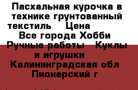 Пасхальная курочка в технике грунтованный текстиль. › Цена ­ 1 000 - Все города Хобби. Ручные работы » Куклы и игрушки   . Калининградская обл.,Пионерский г.